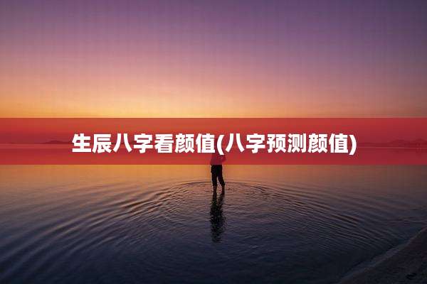生辰八字看颜值(八字预测颜值)