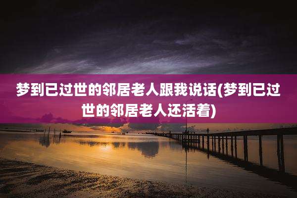 梦到已过世的邻居老人跟我说话(梦到已过世的邻居老人还活着)