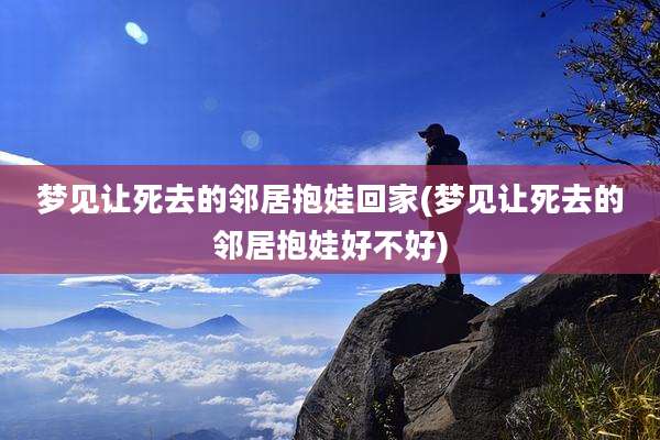 梦见让死去的邻居抱娃回家(梦见让死去的邻居抱娃好不好)