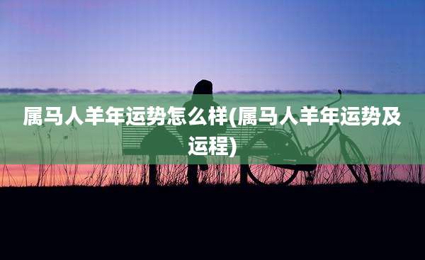 属马人羊年运势怎么样(属马人羊年运势及运程)