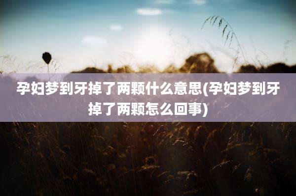 孕妇梦到牙掉了两颗什么意思(孕妇梦到牙掉了两颗怎么回事)