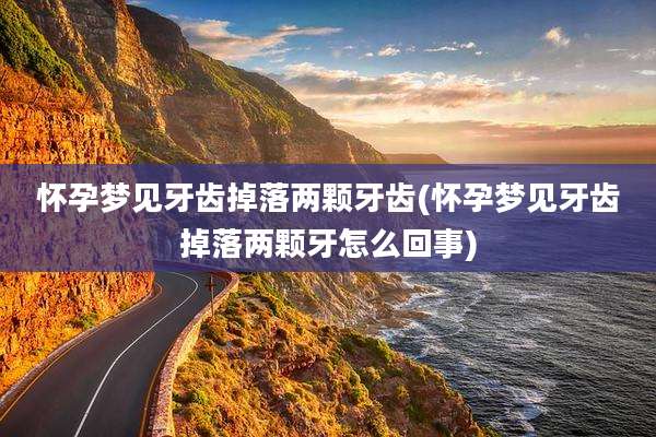 怀孕梦见牙齿掉落两颗牙齿(怀孕梦见牙齿掉落两颗牙怎么回事)