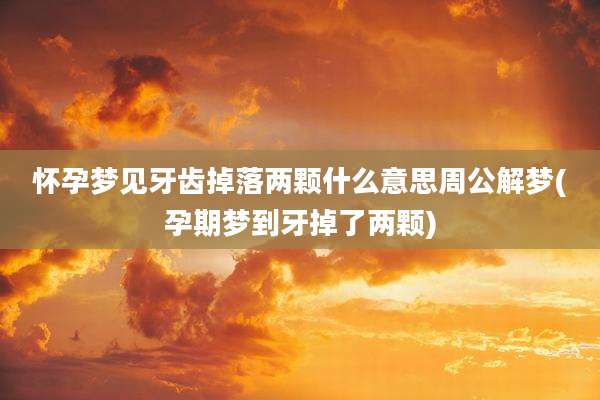 怀孕梦见牙齿掉落两颗什么意思周公解梦(孕期梦到牙掉了两颗)