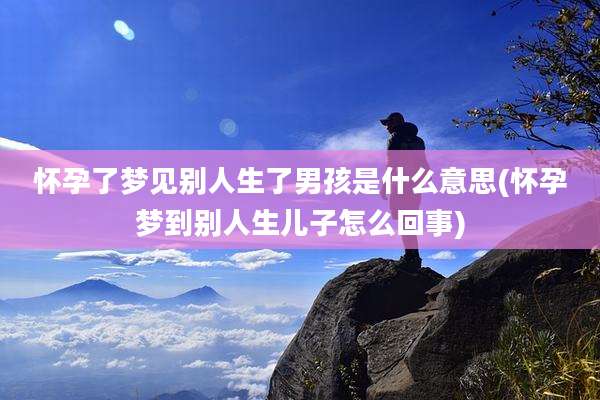 怀孕了梦见别人生了男孩是什么意思(怀孕梦到别人生儿子怎么回事)