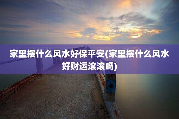 家里摆什么风水好保平安(家里摆什么风水好财运滚滚吗)