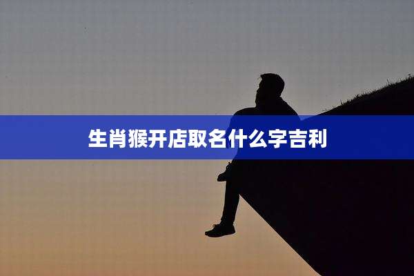 生肖猴开店取名什么字吉利
