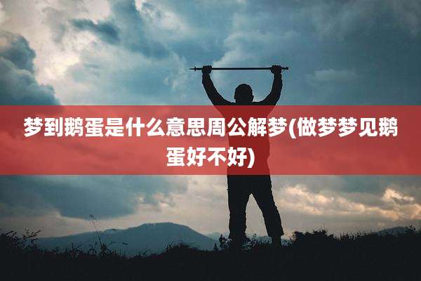 梦到鹅蛋是什么意思周公解梦(做梦梦见鹅蛋好不好)