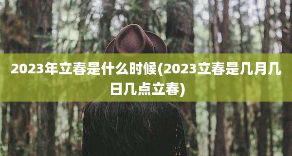 2023年立春是什么时候(2023立春是几月几日几点立春)