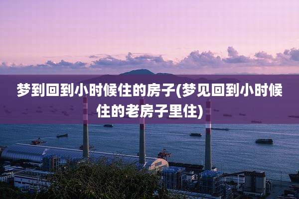 梦到回到小时候住的房子(梦见回到小时候住的老房子里住)