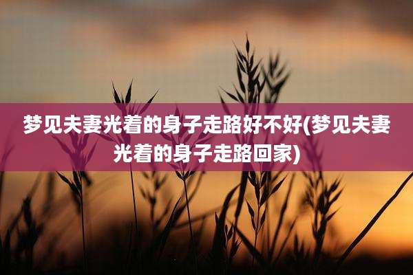 梦见夫妻光着的身子走路好不好(梦见夫妻光着的身子走路回家)