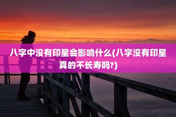 八字中没有印星会影响什么(八字没有印星真的不长寿吗?)