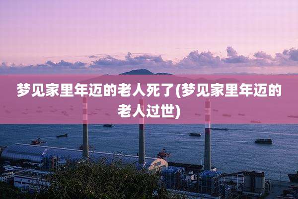 梦见家里年迈的老人死了(梦见家里年迈的老人过世)