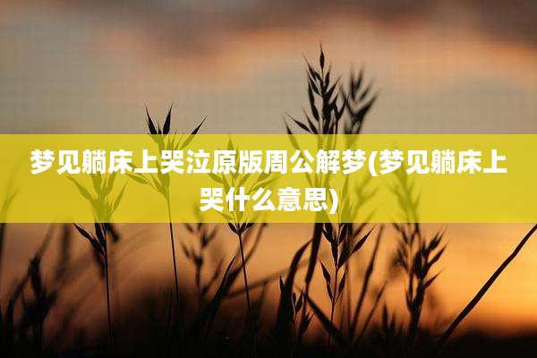 梦见躺床上哭泣原版周公解梦(梦见躺床上哭什么意思)