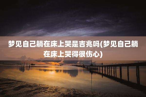 梦见自己躺在床上哭是吉兆吗(梦见自己躺在床上哭得很伤心)