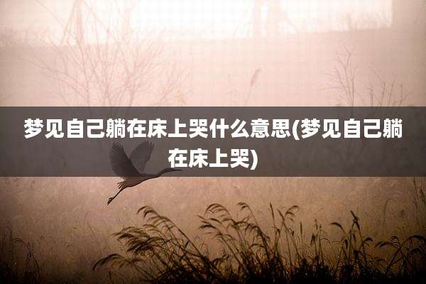 梦见自己躺在床上哭什么意思(梦见自己躺在床上哭)