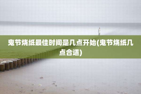 鬼节烧纸最佳时间是几点开始(鬼节烧纸几点合适)