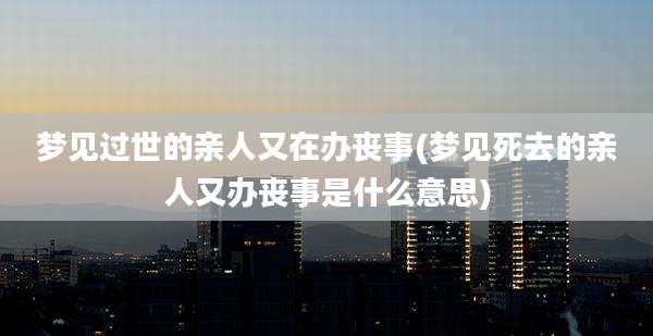 梦见过世的亲人又在办丧事(梦见死去的亲人又办丧事是什么意思)