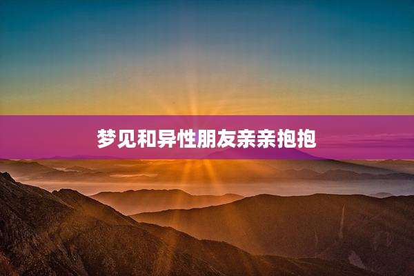 梦见和异性朋友亲亲抱抱