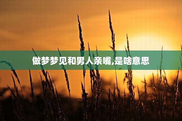 做梦梦见和男人亲嘴,是啥意思