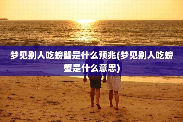 梦见别人吃螃蟹是什么预兆(梦见别人吃螃蟹是什么意思)