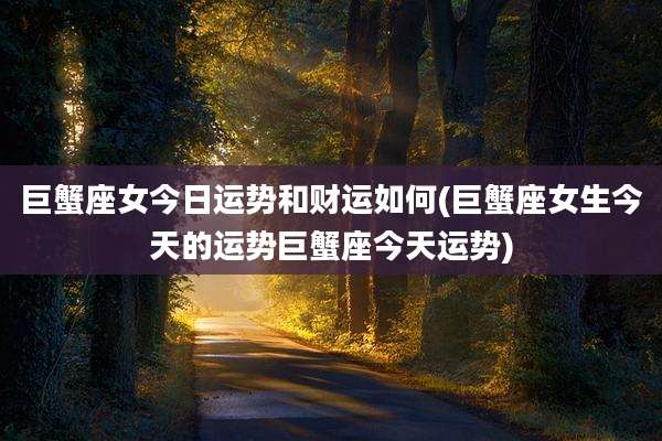 巨蟹座女今日运势和财运如何(巨蟹座女生今天的运势巨蟹座今天运势)
