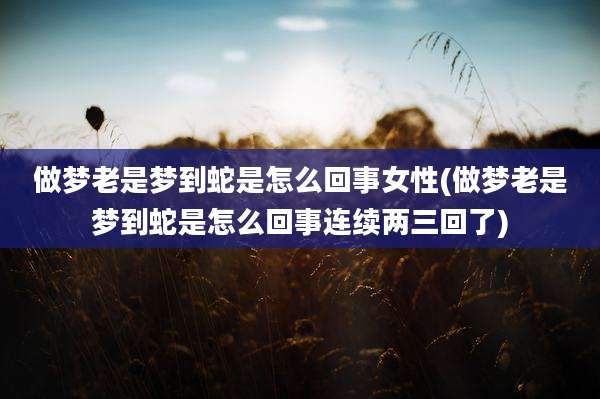 做梦老是梦到蛇是怎么回事女性(做梦老是梦到蛇是怎么回事连续两三回了)