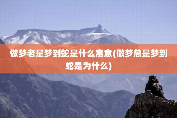 做梦老是梦到蛇是什么寓意(做梦总是梦到蛇是为什么)