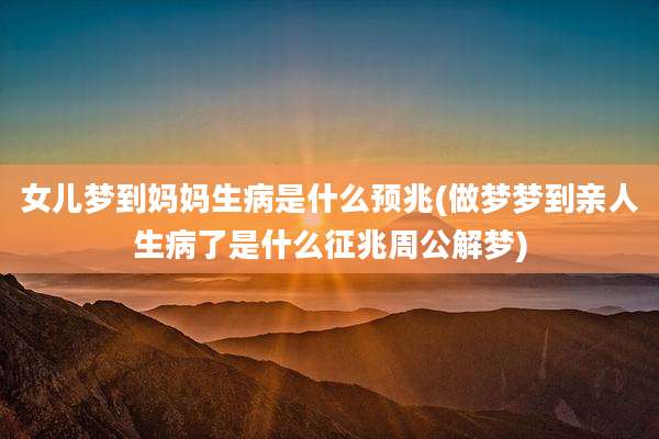 女儿梦到妈妈生病是什么预兆(做梦梦到亲人生病了是什么征兆周公解梦)