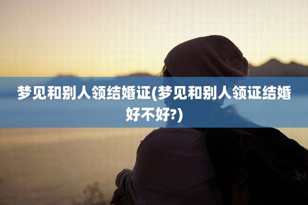 梦见和别人领结婚证(梦见和别人领证结婚好不好?)