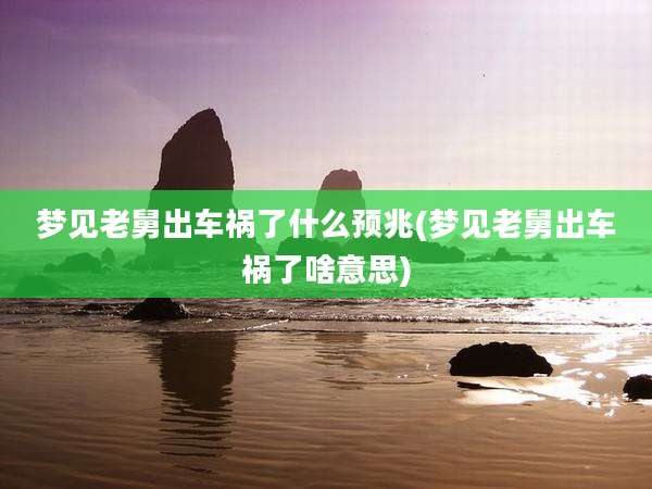 梦见老舅出车祸了什么预兆(梦见老舅出车祸了啥意思)