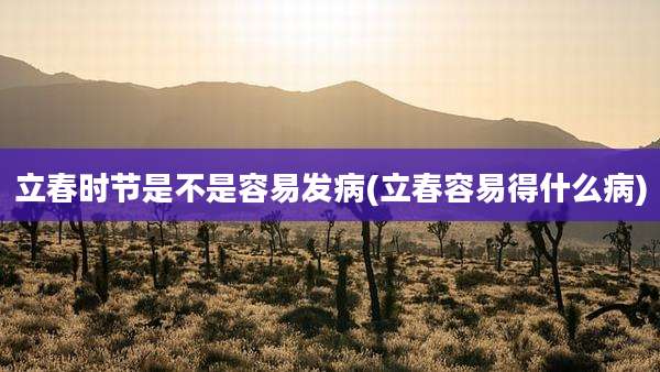 立春时节是不是容易发病(立春容易得什么病)