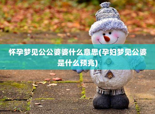 怀孕梦见公公婆婆什么意思(孕妇梦见公婆是什么预兆)