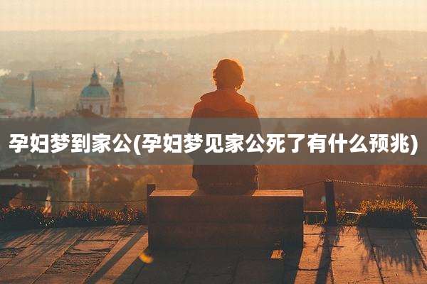 孕妇梦到家公(孕妇梦见家公死了有什么预兆)
