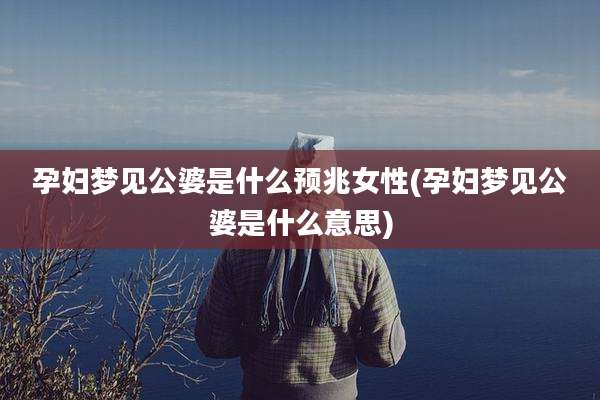 孕妇梦见公婆是什么预兆女性(孕妇梦见公婆是什么意思)