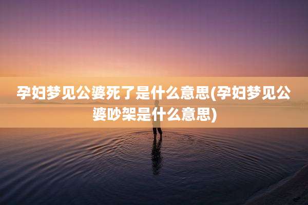 孕妇梦见公婆死了是什么意思(孕妇梦见公婆吵架是什么意思)