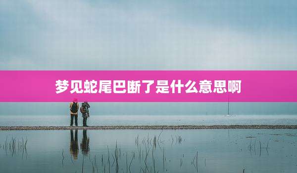 梦见蛇尾巴断了是什么意思啊