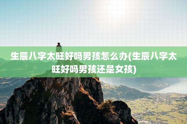 生辰八字太旺好吗男孩怎么办(生辰八字太旺好吗男孩还是女孩)