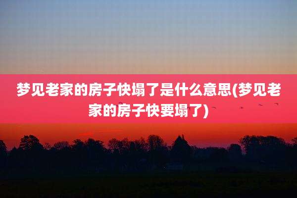 梦见老家的房子快塌了是什么意思(梦见老家的房子快要塌了)