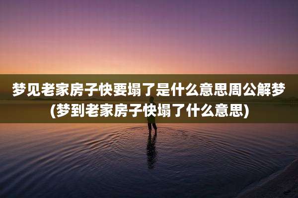 梦见老家房子快要塌了是什么意思周公解梦(梦到老家房子快塌了什么意思)