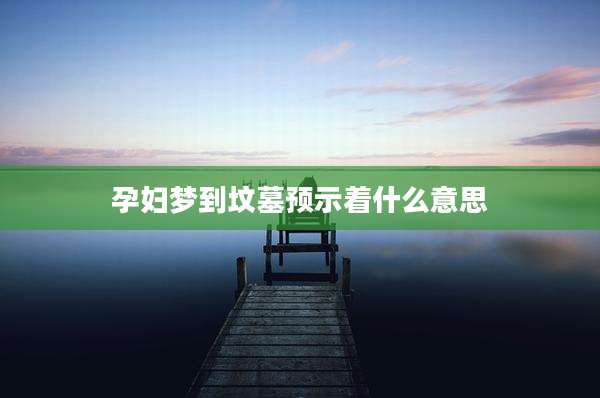 孕妇梦到坟墓预示着什么意思