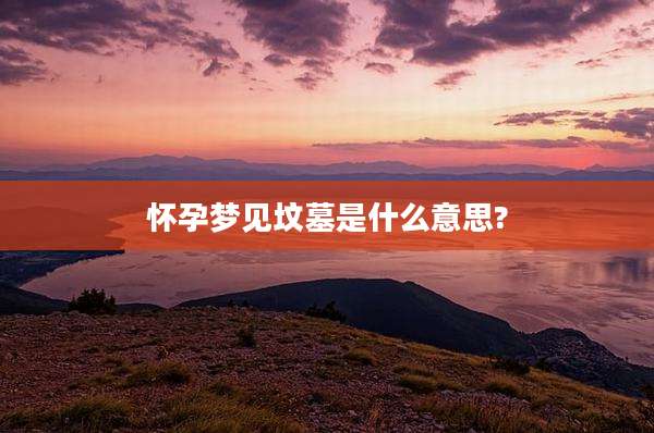 怀孕梦见坟墓是什么意思?