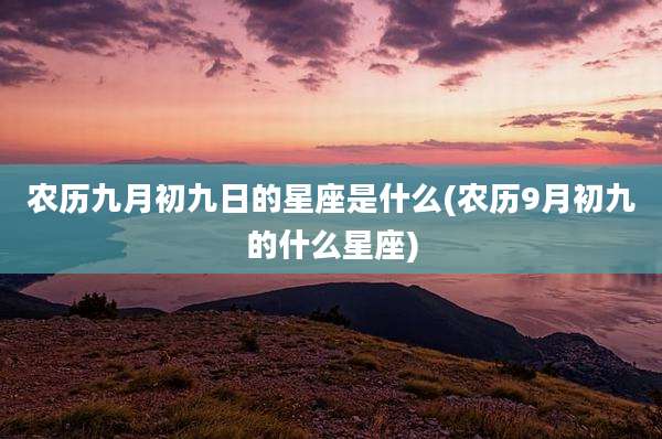 农历九月初九日的星座是什么(农历9月初九的什么星座)