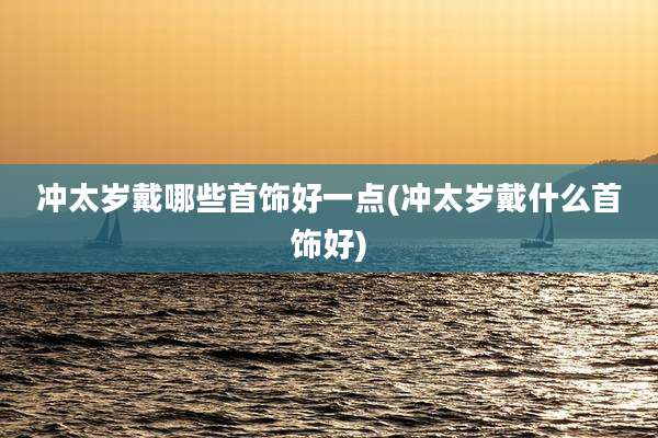 冲太岁戴哪些首饰好一点(冲太岁戴什么首饰好)