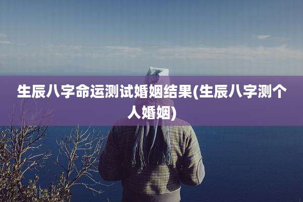 生辰八字命运测试婚姻结果(生辰八字测个人婚姻)
