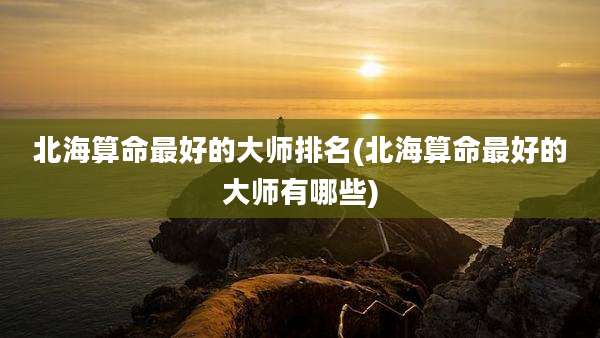 北海算命最好的大师排名(北海算命最好的大师有哪些)