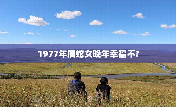 1977年属蛇女晚年幸福不?