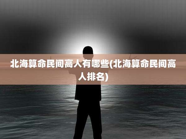 北海算命民间高人有哪些(北海算命民间高人排名)
