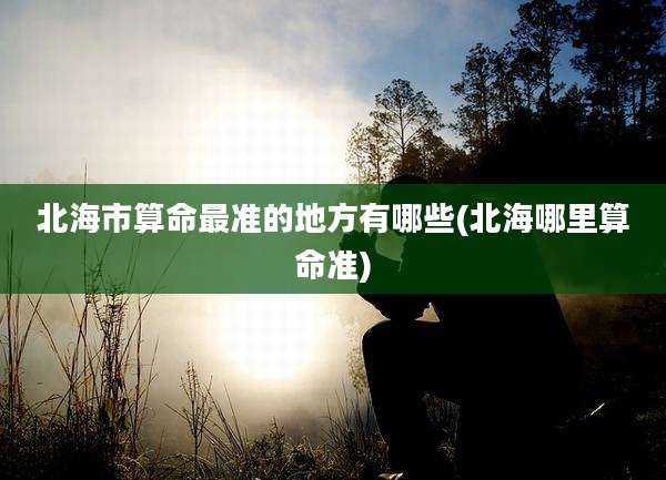 北海市算命最准的地方有哪些(北海哪里算命准)