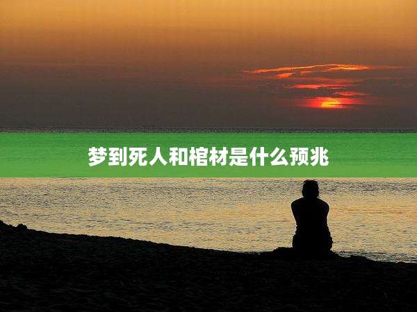 梦到死人和棺材是什么预兆