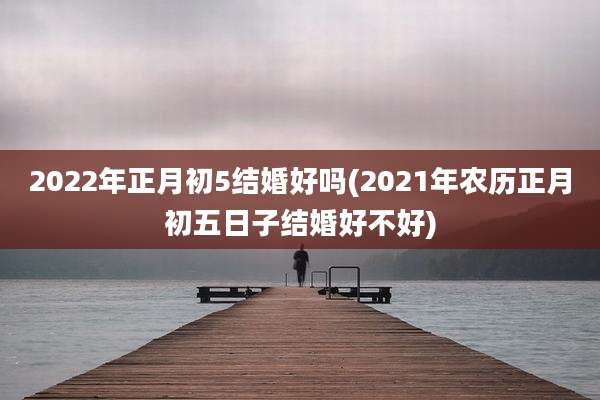 2022年正月初5结婚好吗(2021年农历正月初五日子结婚好不好)